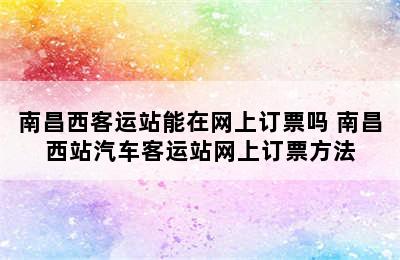 南昌西客运站能在网上订票吗 南昌西站汽车客运站网上订票方法